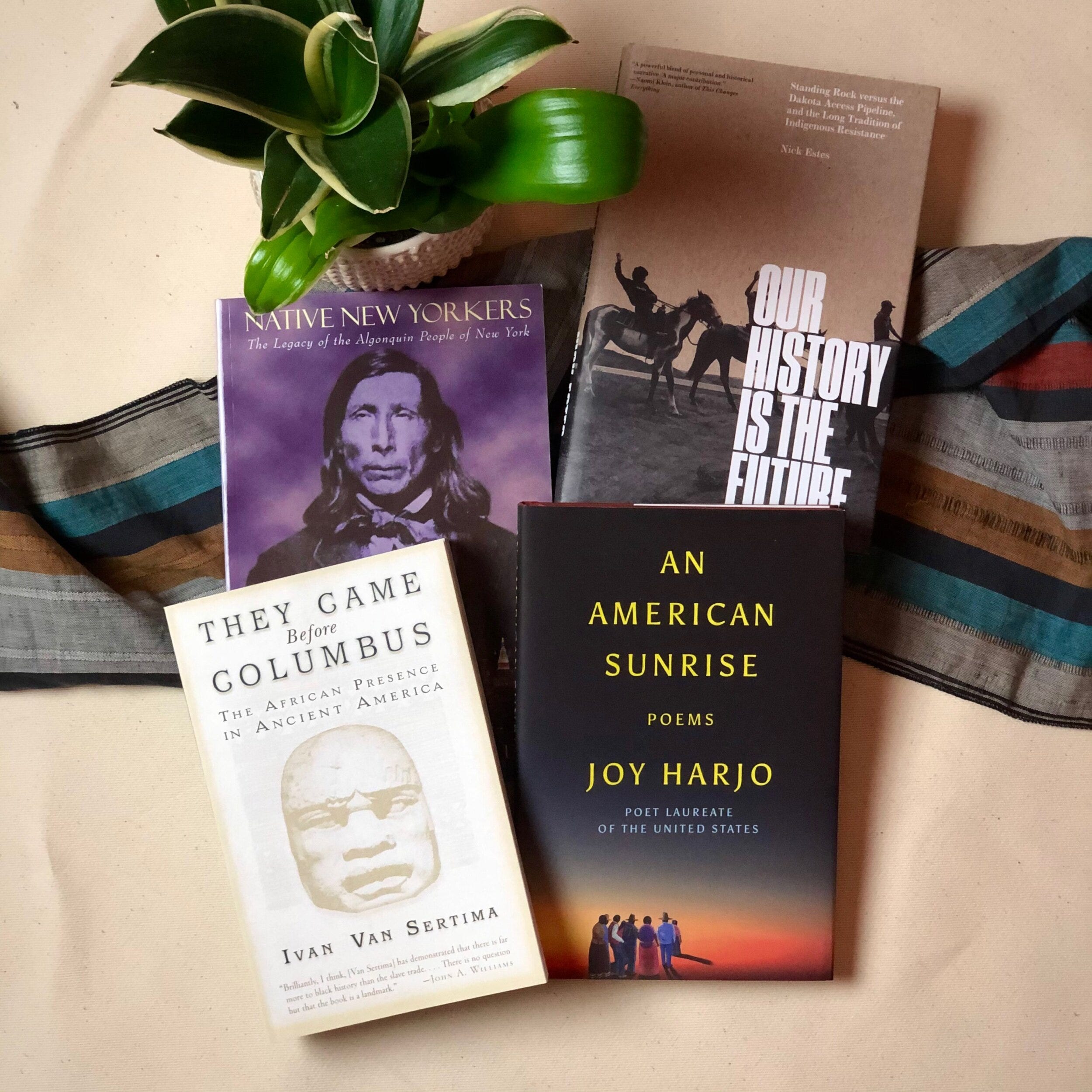 Native New Yorkers: The Legacy of the Algonquin People of New York - Evan T. Pritchard Our History Is the Future: Standing Rock Versus the Dakota Access Pipeline, and the Long Tradition of Indigenous Resistance - Nick Estes They Came Before Columbus: The African Presence in Ancient America - Ivan Van Sertima An American Sunrise - Joy Harjo on a striped cloth next to a plant